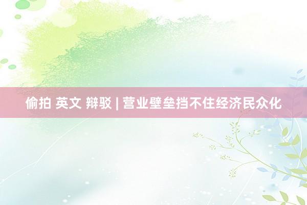 偷拍 英文 辩驳 | 营业壁垒挡不住经济民众化