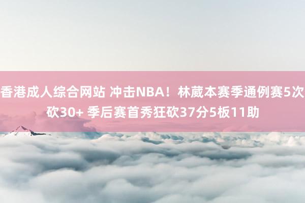 香港成人综合网站 冲击NBA！林葳本赛季通例赛5次砍30+ 季后赛首秀狂砍37分5板11助