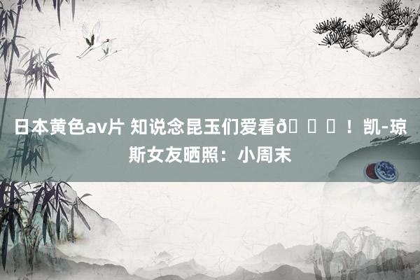 日本黄色av片 知说念昆玉们爱看😍！凯-琼斯女友晒照：小周末