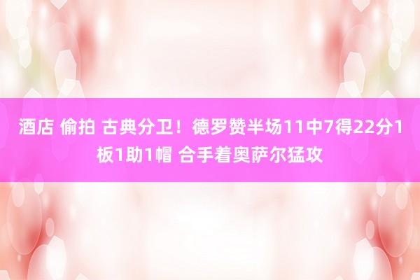酒店 偷拍 古典分卫！德罗赞半场11中7得22分1板1助1帽 合手着奥萨尔猛攻