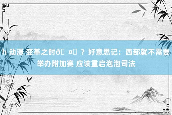 h 动漫 变革之时🤔？好意思记：西部就不需要举办附加赛 应该重启泡泡司法