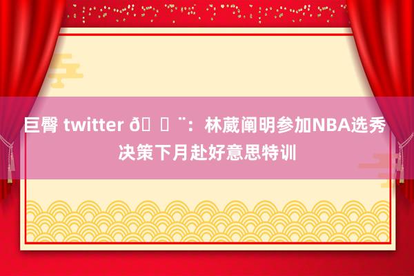 巨臀 twitter 🚨：林葳阐明参加NBA选秀 决策下月赴好意思特训