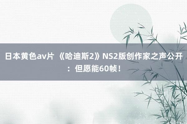 日本黄色av片 《哈迪斯2》NS2版创作家之声公开：但愿能60帧！