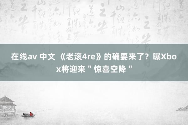 在线av 中文 《老滚4re》的确要来了？曝Xbox将迎来＂惊喜空降＂