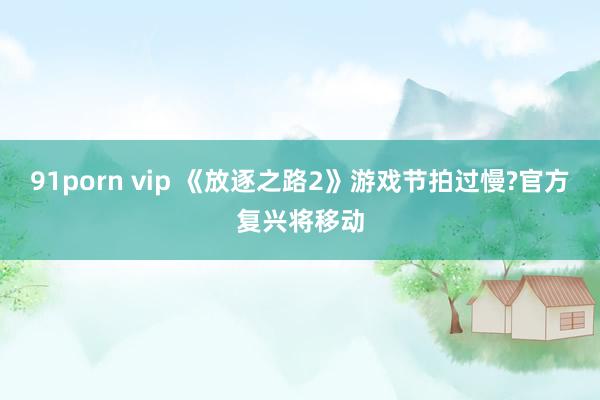 91porn vip 《放逐之路2》游戏节拍过慢?官方复兴将移动