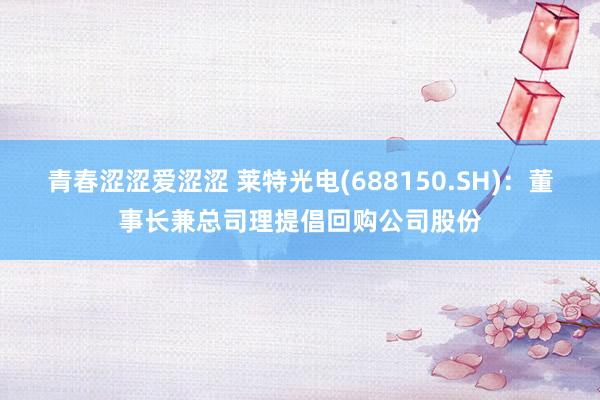 青春涩涩爱涩涩 莱特光电(688150.SH)：董事长兼总司理提倡回购公司股份