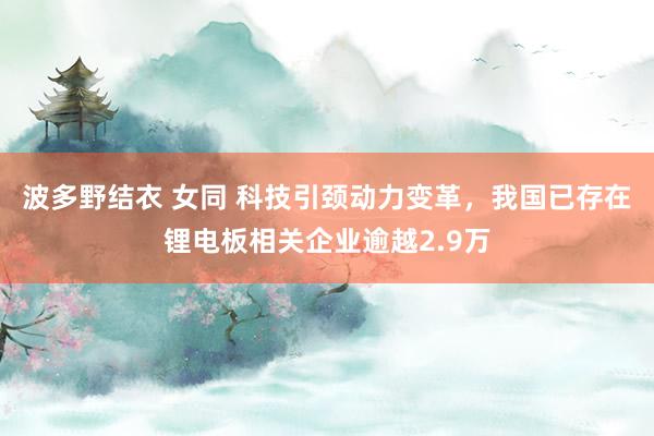 波多野结衣 女同 科技引颈动力变革，我国已存在锂电板相关企业逾越2.9万