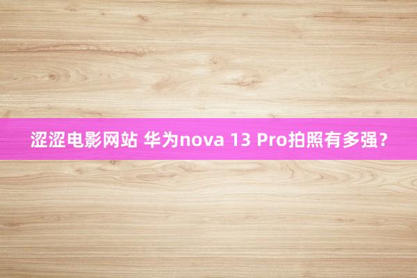 涩涩电影网站 华为nova 13 Pro拍照有多强？