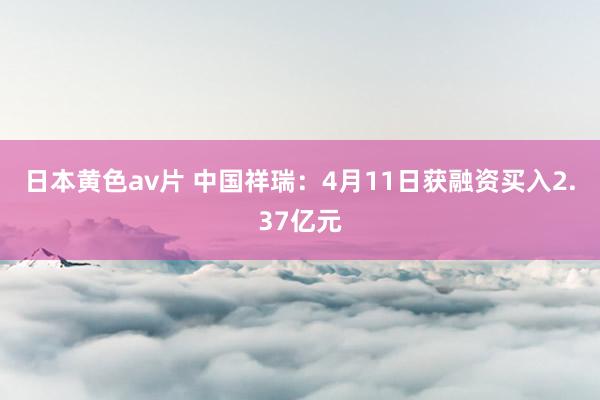 日本黄色av片 中国祥瑞：4月11日获融资买入2.37亿元