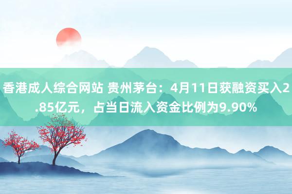 香港成人综合网站 贵州茅台：4月11日获融资买入2.85亿元，占当日流入资金比例为9.90%