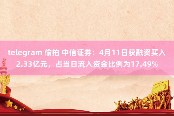 telegram 偷拍 中信证券：4月11日获融资买入2.33亿元，占当日流入资金比例为17.49%