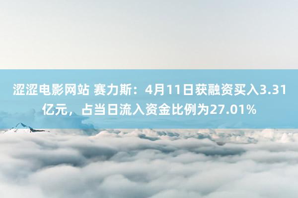 涩涩电影网站 赛力斯：4月11日获融资买入3.31亿元，占当日流入资金比例为27.01%