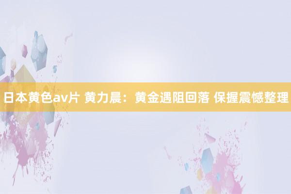 日本黄色av片 黄力晨：黄金遇阻回落 保握震憾整理