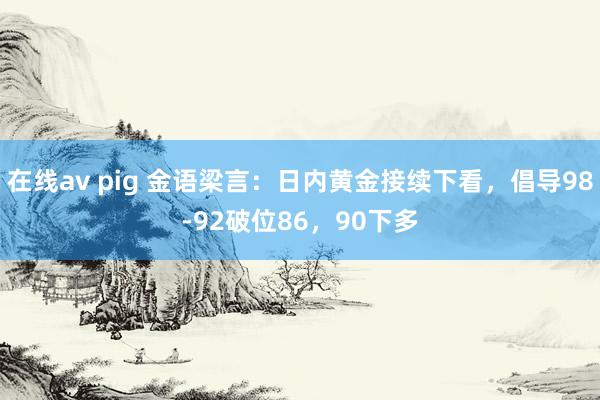 在线av pig 金语梁言：日内黄金接续下看，倡导98-92破位86，90下多