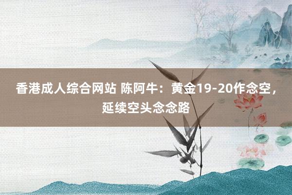 香港成人综合网站 陈阿牛：黄金19-20作念空，延续空头念念路