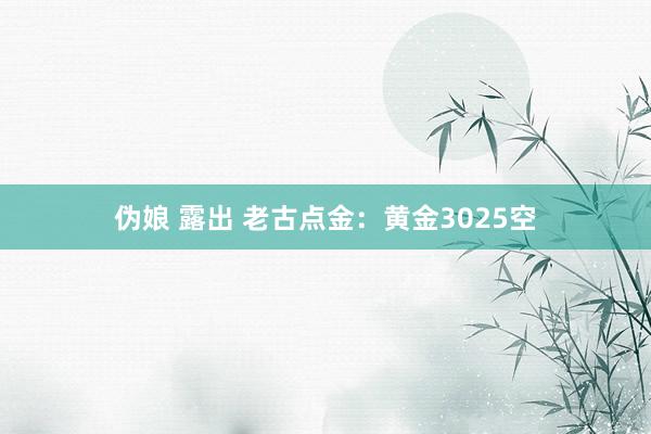伪娘 露出 老古点金：黄金3025空