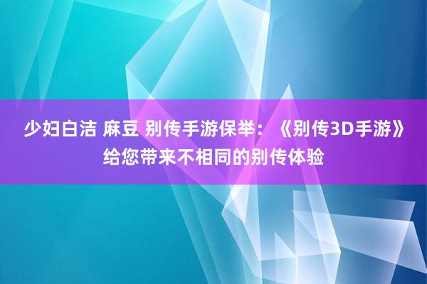 少妇白洁 麻豆 别传手游保举：《别传3D手游》给您带来不相同的别传体验