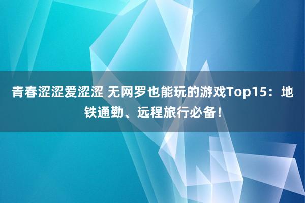 青春涩涩爱涩涩 无网罗也能玩的游戏Top15：地铁通勤、远程旅行必备！