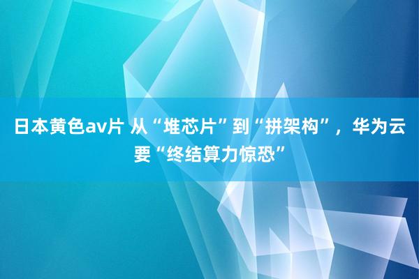 日本黄色av片 从“堆芯片”到“拼架构”，华为云要“终结算力惊恐”
