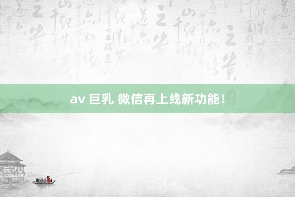 av 巨乳 微信再上线新功能！