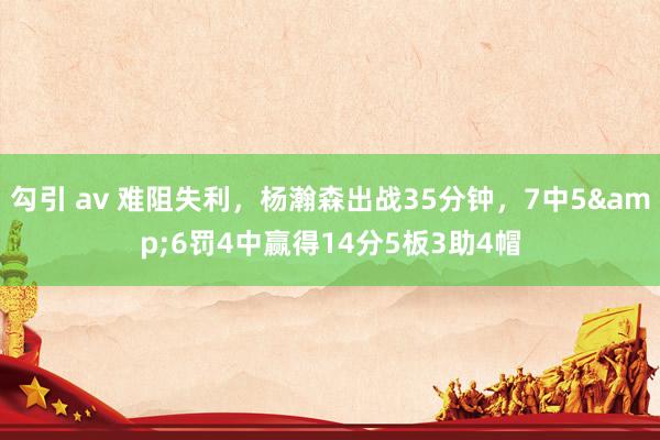勾引 av 难阻失利，杨瀚森出战35分钟，7中5&6罚4中赢得14分5板3助4帽