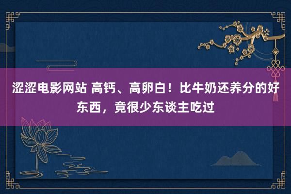 涩涩电影网站 高钙、高卵白！比牛奶还养分的好东西，竟很少东谈主吃过