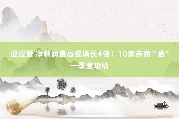 涩涩爱 净利润最高或增长4倍！10家券商“晒”一季度功绩