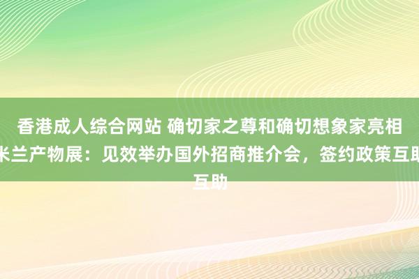 香港成人综合网站 确切家之尊和确切想象家亮相米兰产物展：见效举办国外招商推介会，签约政策互助