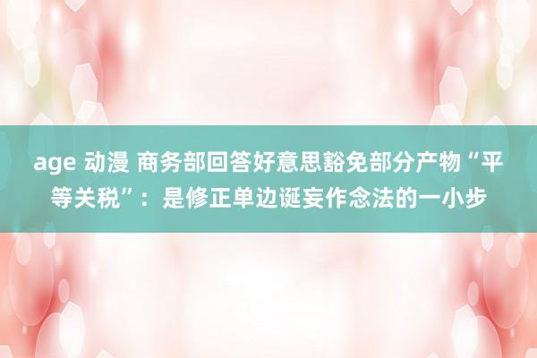 age 动漫 商务部回答好意思豁免部分产物“平等关税”：是修正单边诞妄作念法的一小步