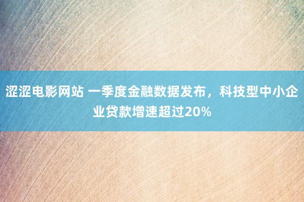 涩涩电影网站 一季度金融数据发布，科技型中小企业贷款增速超过20%