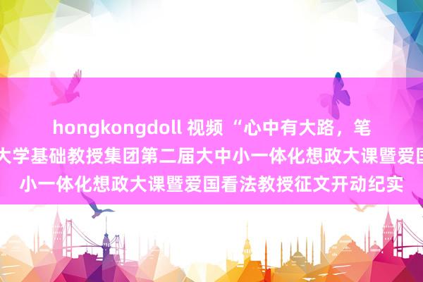 hongkongdoll 视频 “心中有大路，笔下写深情”——山东师范大学基础教授集团第二届大中小一体化想政大课暨爱国看法教授征文开动纪实