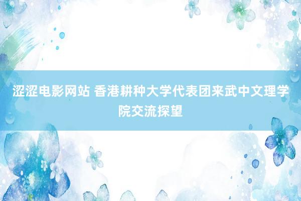 涩涩电影网站 香港耕种大学代表团来武中文理学院交流探望