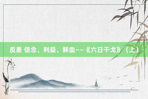 反差 信念、利益、鲜血——《六日干戈》（上）