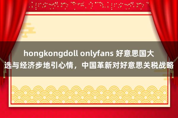 hongkongdoll onlyfans 好意思国大选与经济步地引心情，中国革新对好意思关税战略