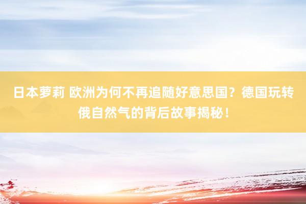 日本萝莉 欧洲为何不再追随好意思国？德国玩转俄自然气的背后故事揭秘！