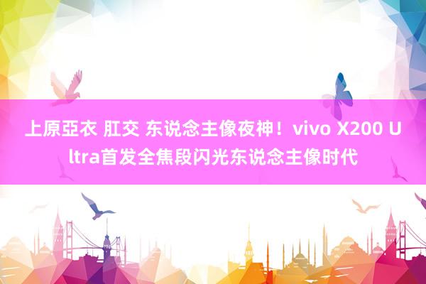 上原亞衣 肛交 东说念主像夜神！vivo X200 Ultra首发全焦段闪光东说念主像时代