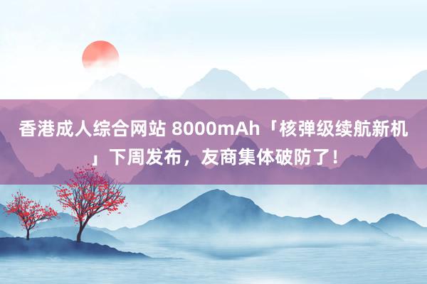 香港成人综合网站 8000mAh「核弹级续航新机」下周发布，友商集体破防了！
