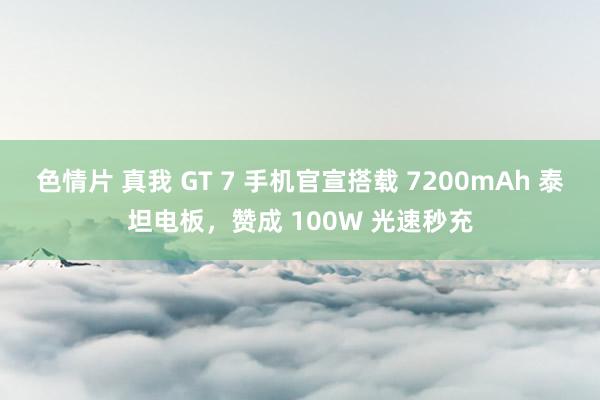 色情片 真我 GT 7 手机官宣搭载 7200mAh 泰坦电板，赞成 100W 光速秒充