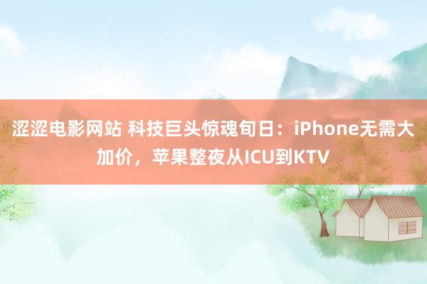 涩涩电影网站 科技巨头惊魂旬日：iPhone无需大加价，苹果整夜从ICU到KTV