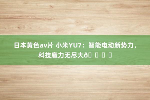 日本黄色av片 小米YU7：智能电动新势力，科技魔力无尽大🚗✨