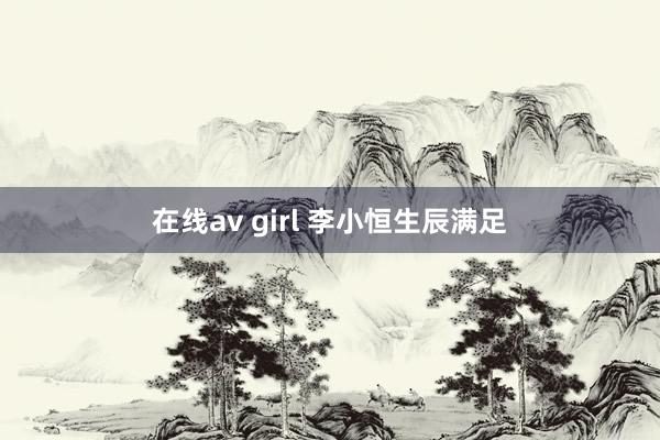 在线av girl 李小恒生辰满足