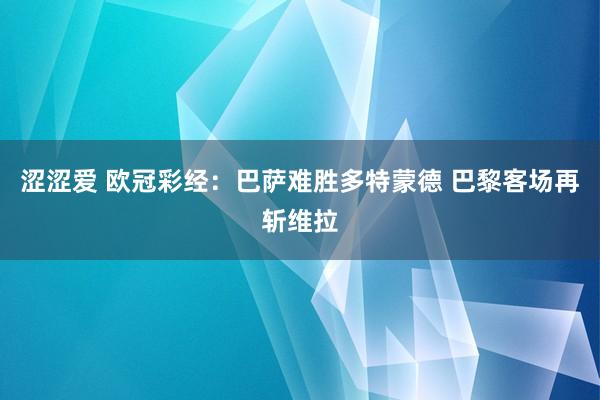 涩涩爱 欧冠彩经：巴萨难胜多特蒙德 巴黎客场再斩维拉