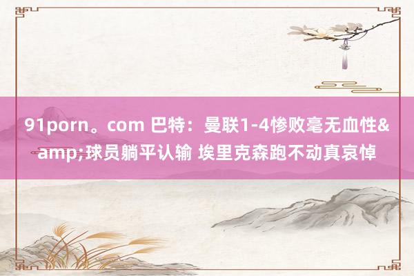 91porn。com 巴特：曼联1-4惨败毫无血性&球员躺平认输 埃里克森跑不动真哀悼