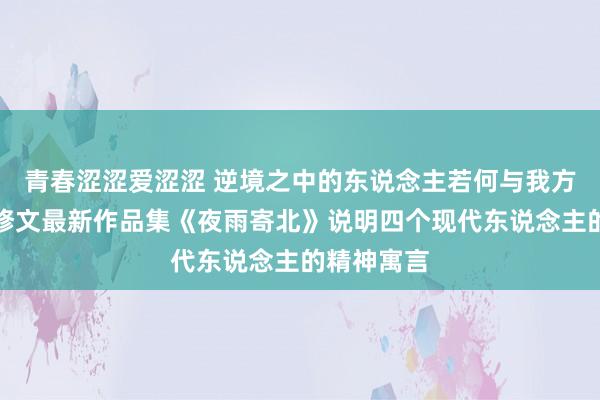 青春涩涩爱涩涩 逆境之中的东说念主若何与我方息争？李修文最新作品集《夜雨寄北》说明四个现代东说念主的精神寓言