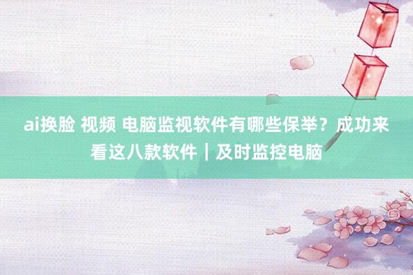 ai换脸 视频 电脑监视软件有哪些保举？成功来看这八款软件｜及时监控电脑
