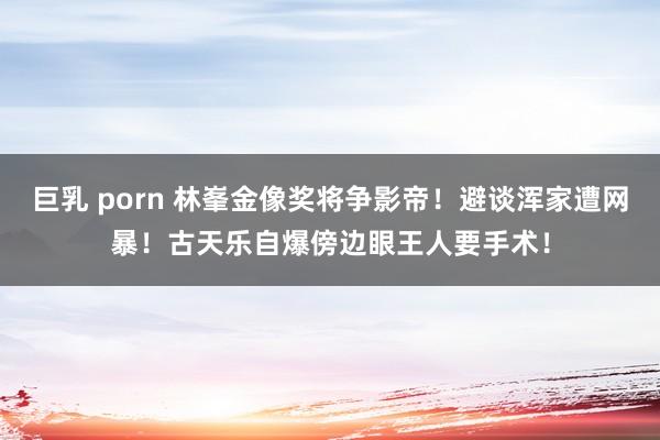 巨乳 porn 林峯金像奖将争影帝！避谈浑家遭网暴！古天乐自爆傍边眼王人要手术！