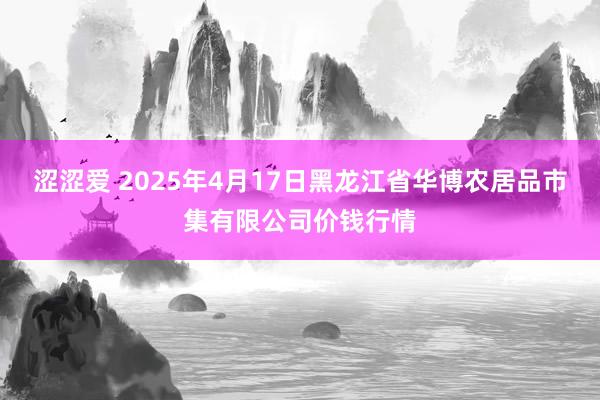 涩涩爱 2025年4月17日黑龙江省华博农居品市集有限公司价钱行情