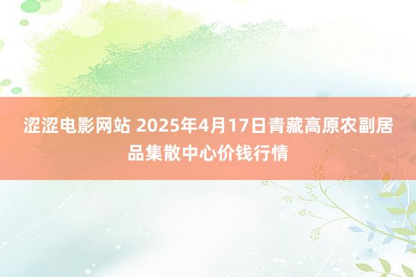 涩涩电影网站 2025年4月17日青藏高原农副居品集散中心价钱行情