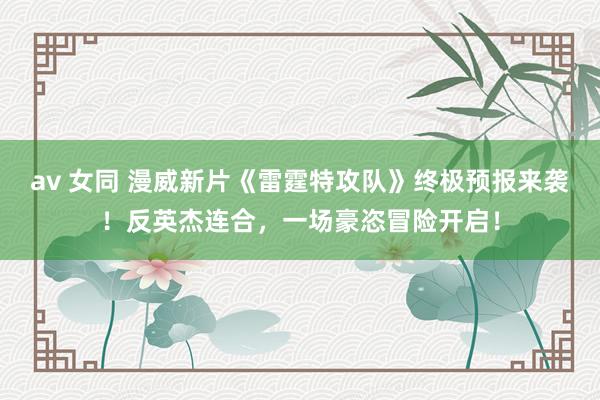 av 女同 漫威新片《雷霆特攻队》终极预报来袭！反英杰连合，一场豪恣冒险开启！