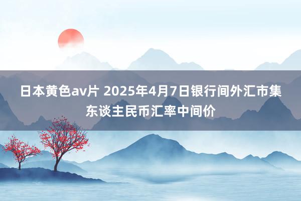 日本黄色av片 2025年4月7日银行间外汇市集东谈主民币汇率中间价
